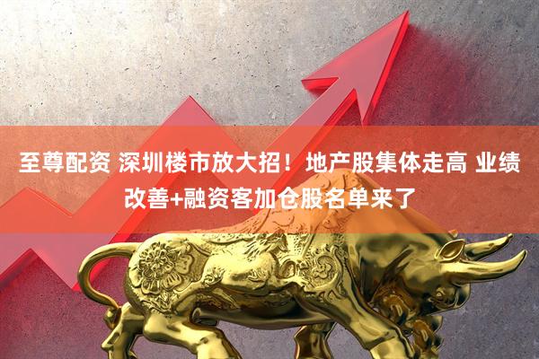 至尊配资 深圳楼市放大招！地产股集体走高 业绩改善+融资客加仓股名单来了