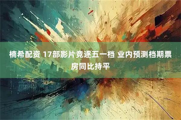 楠希配资 17部影片竞逐五一档 业内预测档期票房同比持平