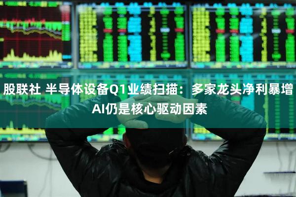股联社 半导体设备Q1业绩扫描：多家龙头净利暴增 AI仍是核心驱动因素
