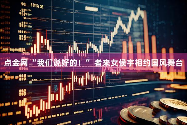 点金网 “我们说好的！” 者来女侯宇相约国风舞台